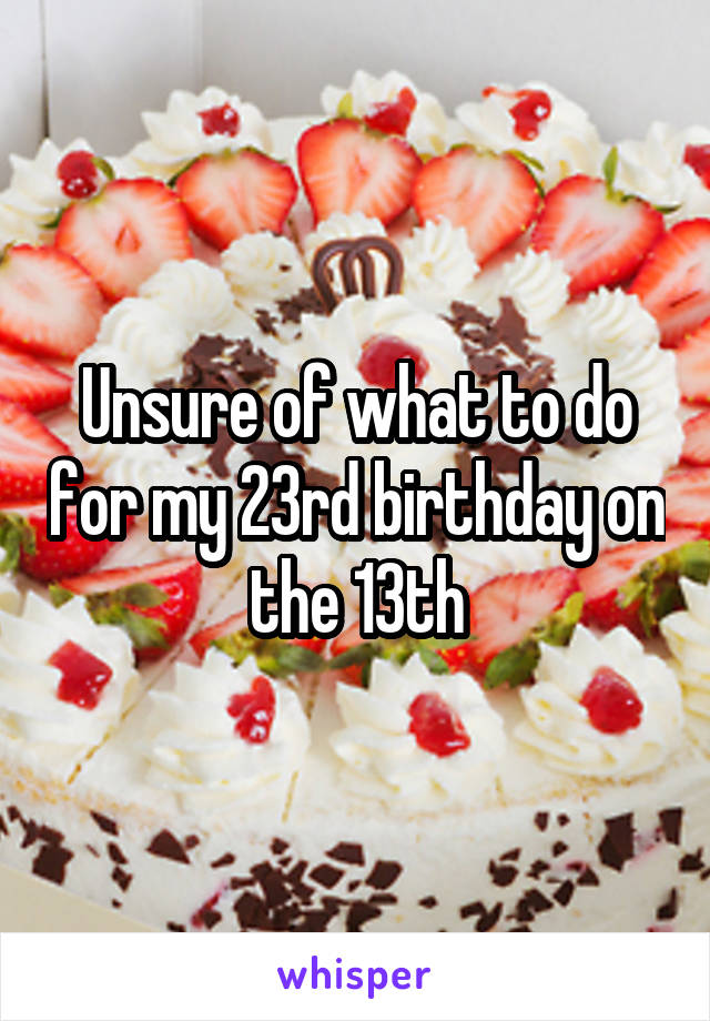 Unsure of what to do for my 23rd birthday on the 13th