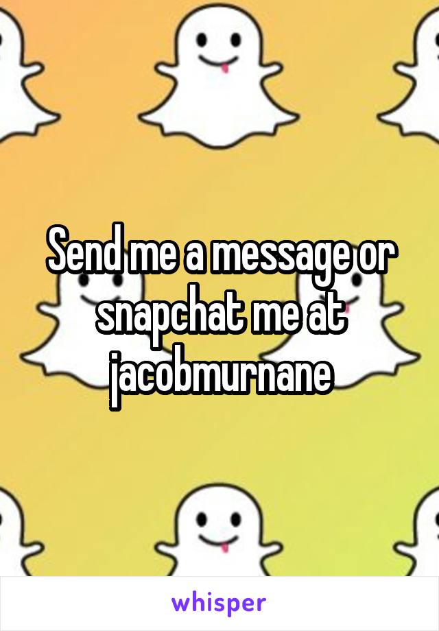 Send me a message or snapchat me at jacobmurnane