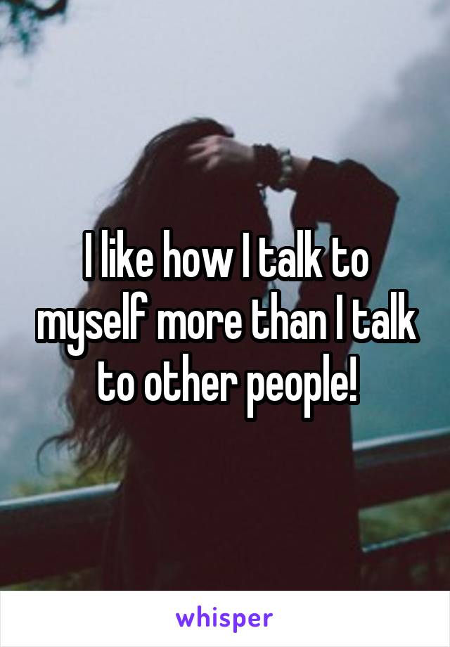 I like how I talk to myself more than I talk to other people!