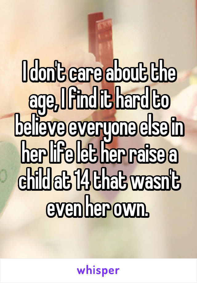 I don't care about the age, I find it hard to believe everyone else in her life let her raise a child at 14 that wasn't even her own. 