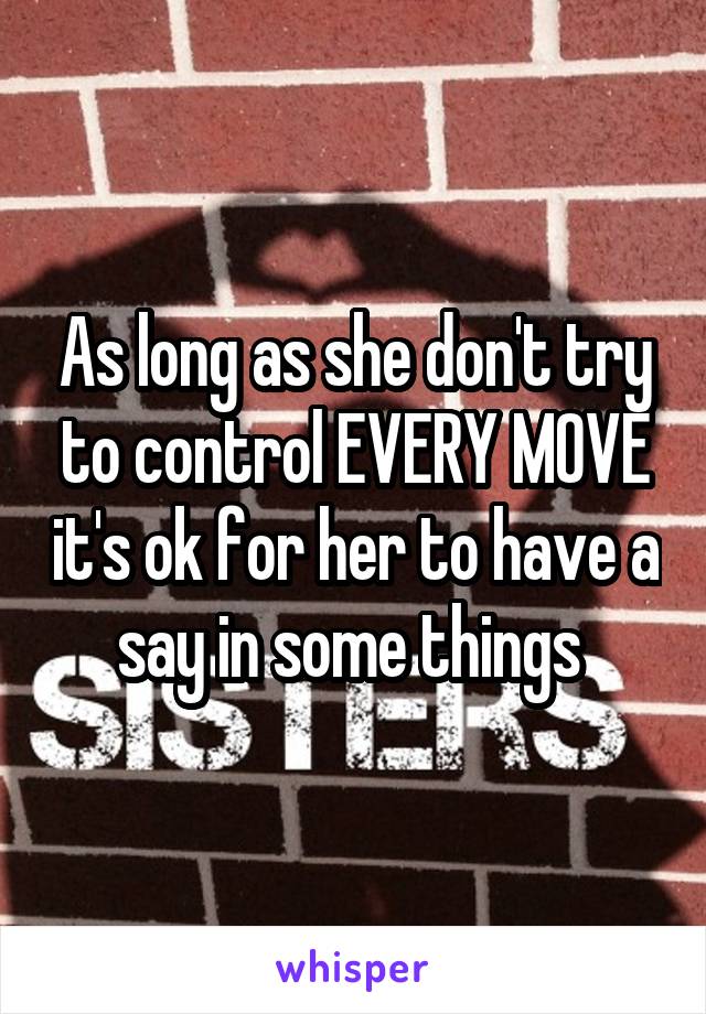 As long as she don't try to control EVERY MOVE it's ok for her to have a say in some things 