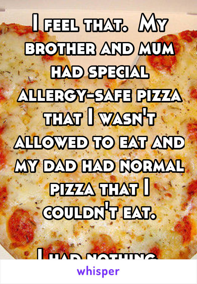 I feel that.  My brother and mum had special allergy-safe pizza that I wasn't allowed to eat and my dad had normal pizza that I couldn't eat.

I had nothing.