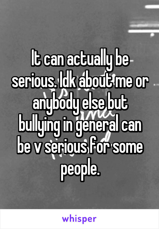 It can actually be serious. Idk about me or anybody else but bullying in general can be v serious for some people.