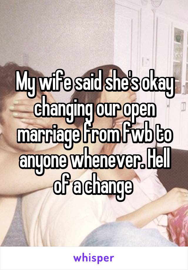 My wife said she's okay changing our open marriage from fwb to anyone whenever. Hell of a change 