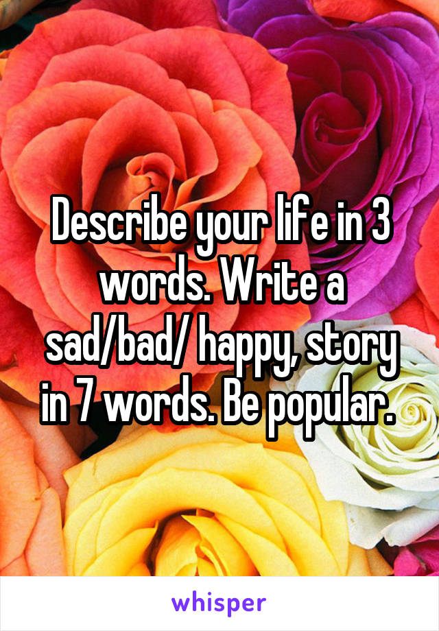 Describe your life in 3 words. Write a sad/bad/ happy, story in 7 words. Be popular. 