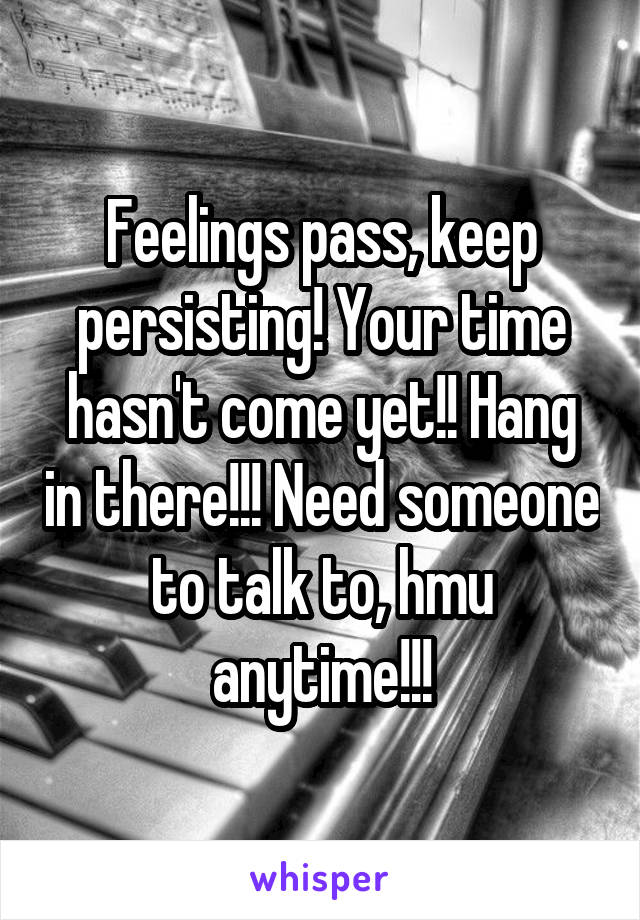 Feelings pass, keep persisting! Your time hasn't come yet!! Hang in there!!! Need someone to talk to, hmu anytime!!!
