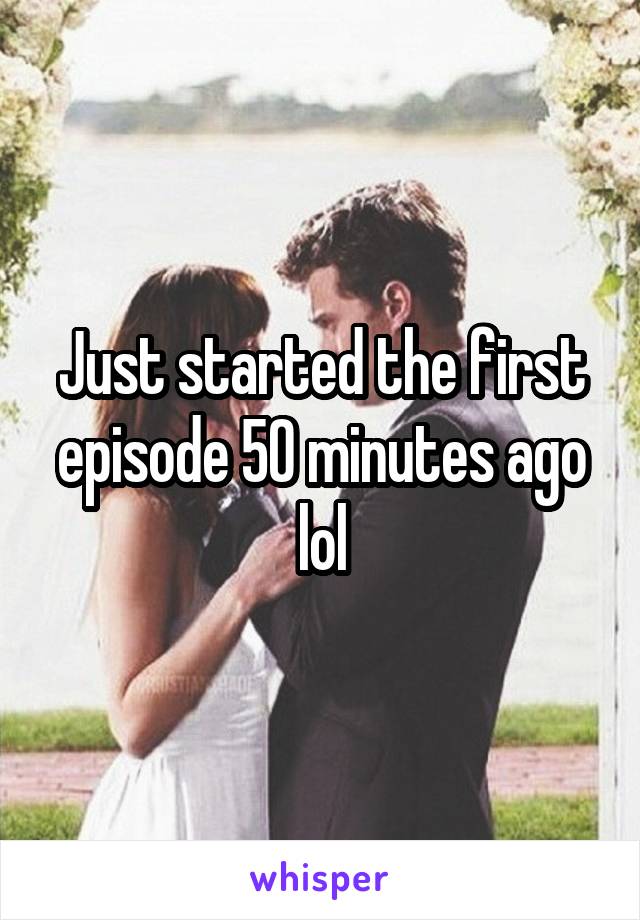 Just started the first episode 50 minutes ago lol