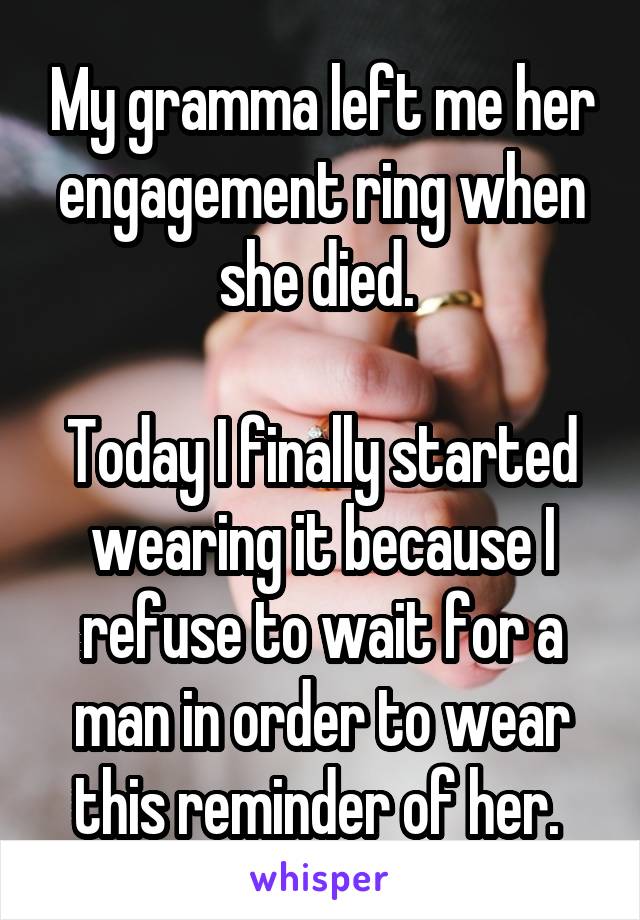 My gramma left me her engagement ring when she died. 

Today I finally started wearing it because I refuse to wait for a man in order to wear this reminder of her. 