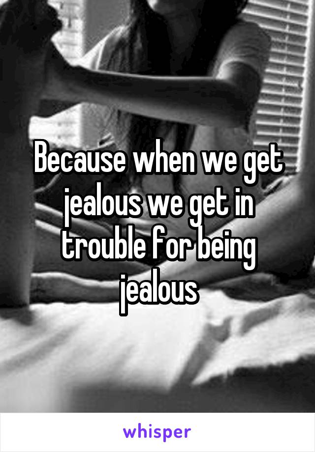 Because when we get jealous we get in trouble for being jealous