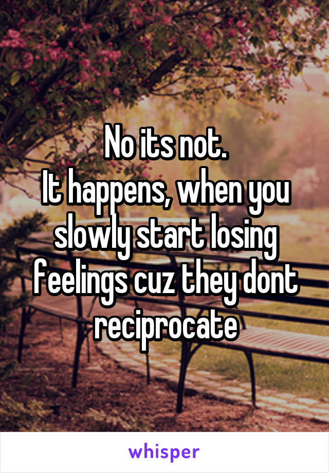 No its not.
It happens, when you slowly start losing feelings cuz they dont reciprocate