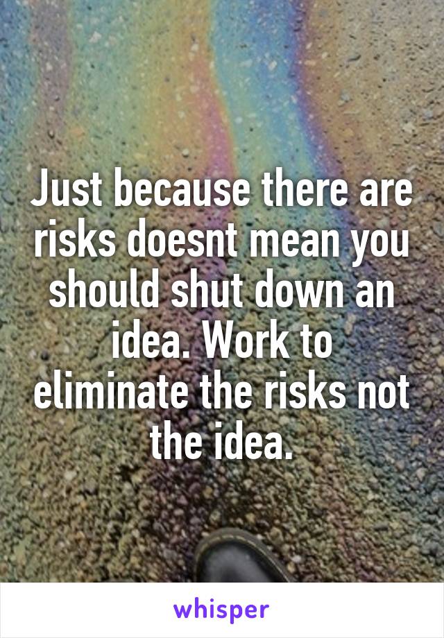 Just because there are risks doesnt mean you should shut down an idea. Work to eliminate the risks not the idea.