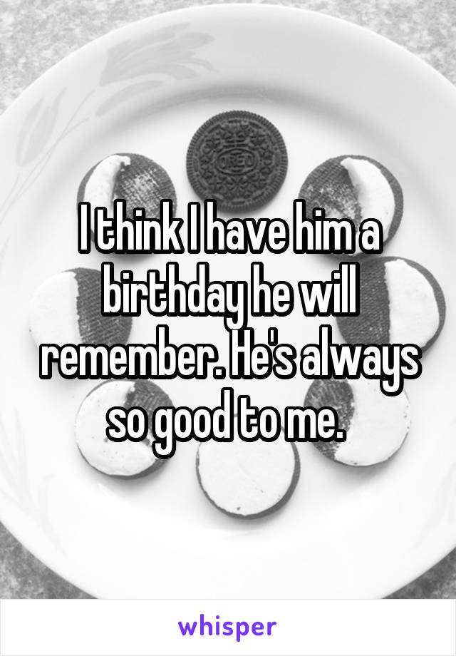 I think I have him a birthday he will remember. He's always so good to me. 