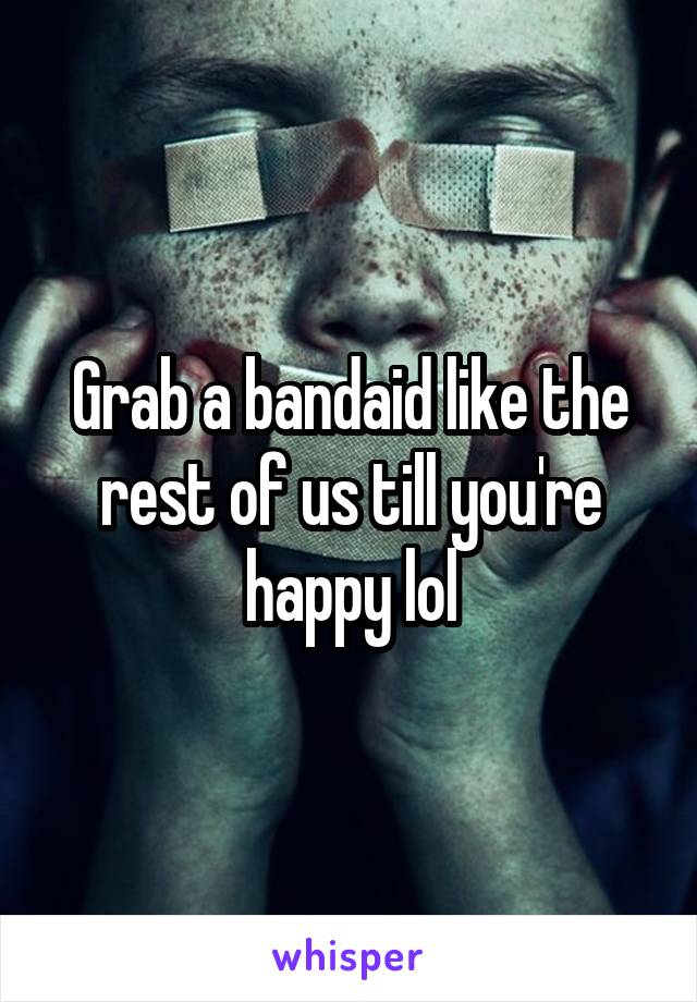 Grab a bandaid like the rest of us till you're happy lol