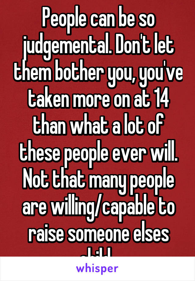 People can be so judgemental. Don't let them bother you, you've taken more on at 14 than what a lot of these people ever will. Not that many people are willing/capable to raise someone elses child. 