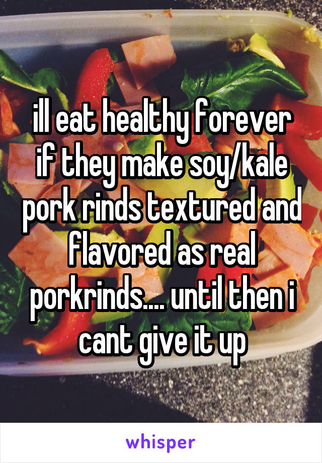 ill eat healthy forever if they make soy/kale pork rinds textured and flavored as real porkrinds.... until then i cant give it up