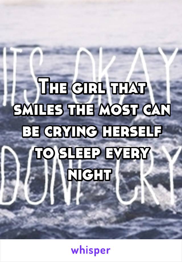 The girl that smiles the most can be crying herself to sleep every night 