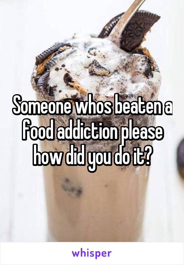 Someone whos beaten a food addiction please how did you do it?