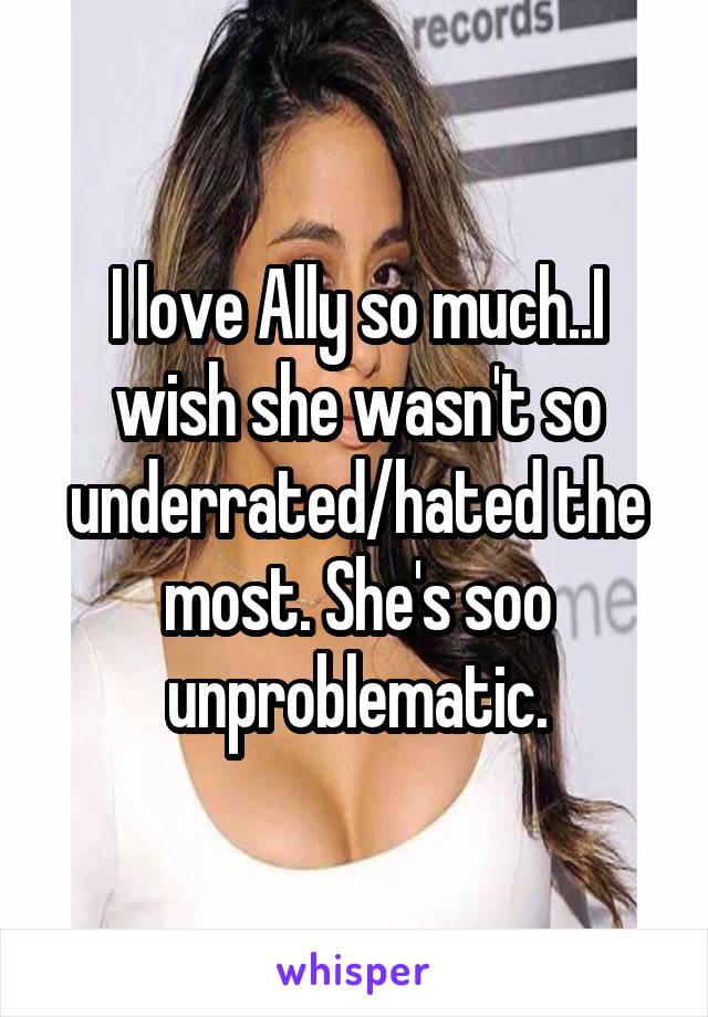 I love Ally so much..I wish she wasn't so underrated/hated the most. She's soo unproblematic.