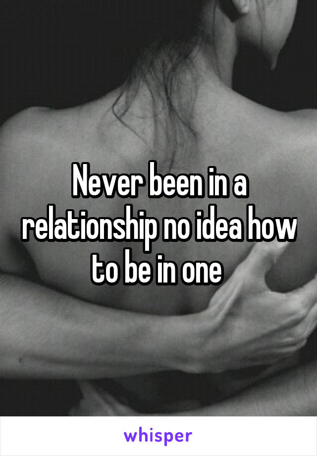 Never been in a relationship no idea how to be in one 