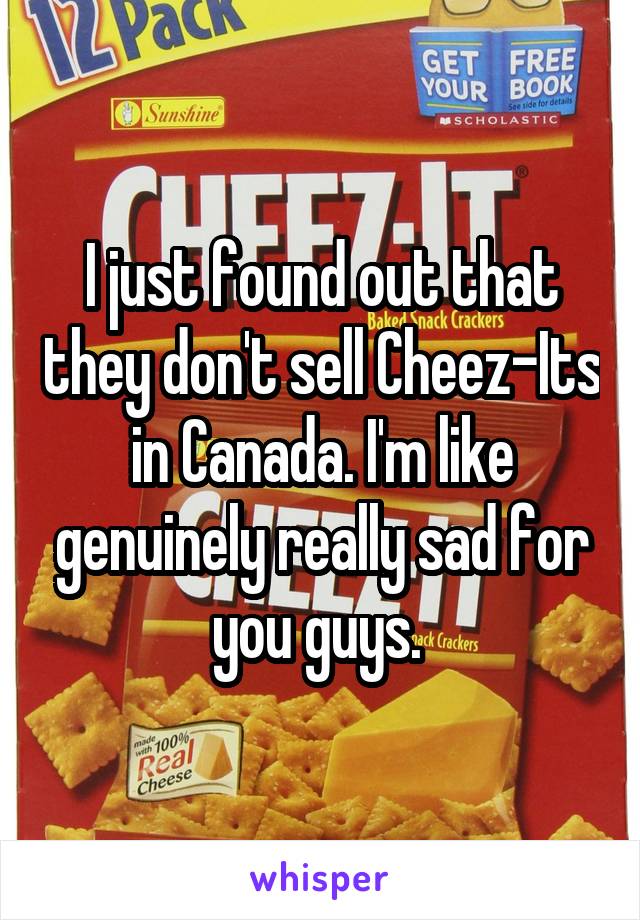 I just found out that they don't sell Cheez-Its in Canada. I'm like genuinely really sad for you guys. 