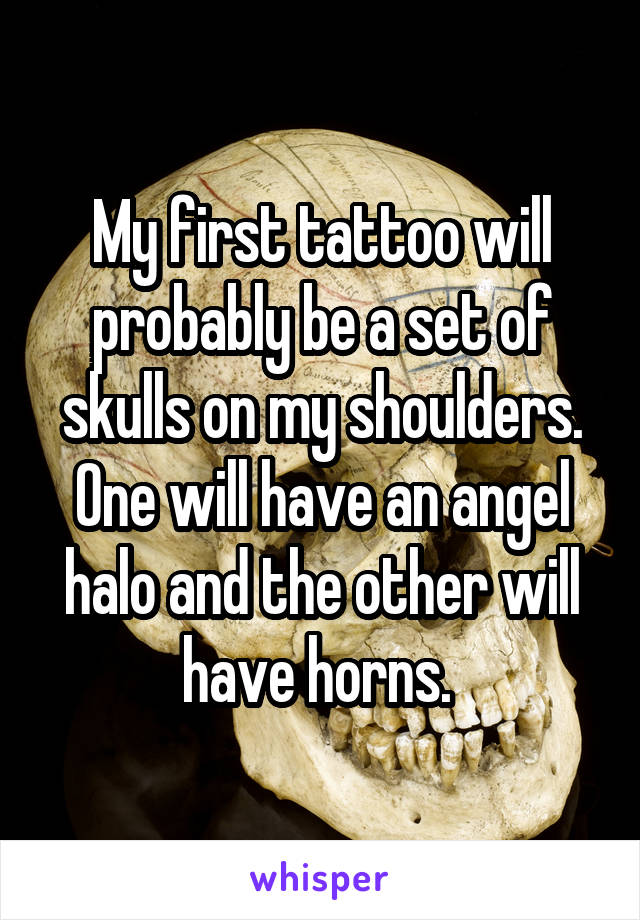 My first tattoo will probably be a set of skulls on my shoulders. One will have an angel halo and the other will have horns. 