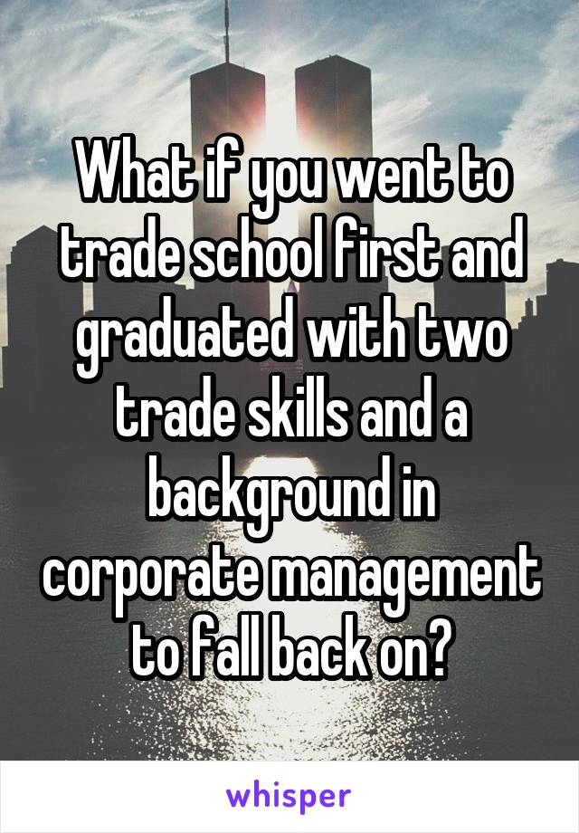 What if you went to trade school first and graduated with two trade skills and a background in corporate management to fall back on?