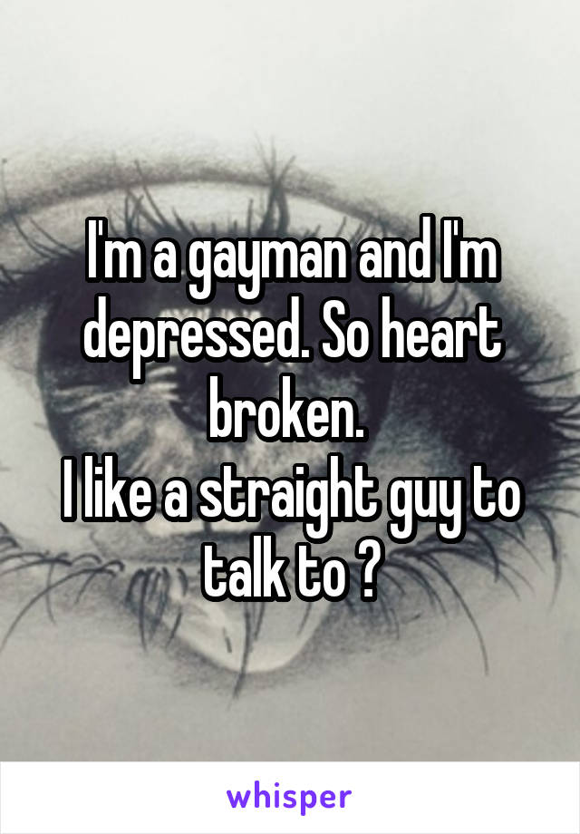 I'm a gayman and I'm depressed. So heart broken. 
I like a straight guy to talk to 😥