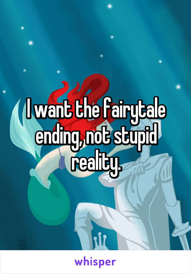 I want the fairytale ending, not stupid reality.