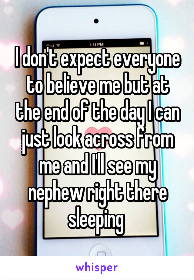 I don't expect everyone to believe me but at the end of the day I can just look across from me and I'll see my nephew right there sleeping 