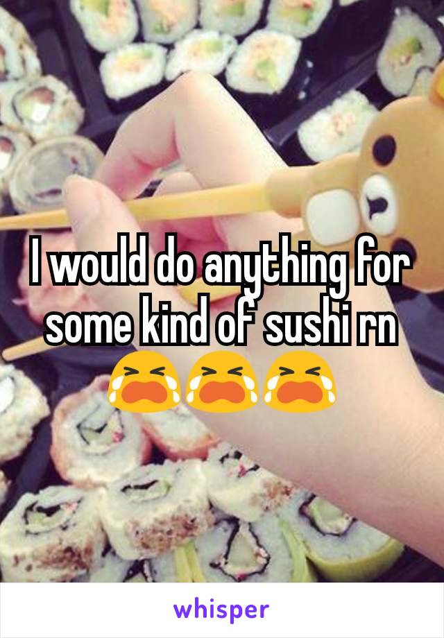 I would do anything for some kind of sushi rn 😭😭😭