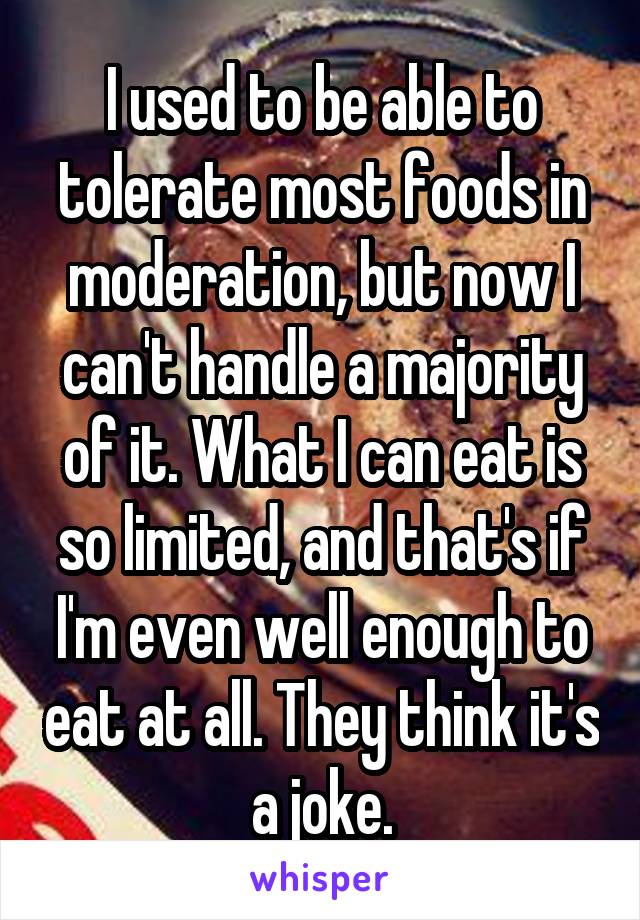 I used to be able to tolerate most foods in moderation, but now I can't handle a majority of it. What I can eat is so limited, and that's if I'm even well enough to eat at all. They think it's a joke.