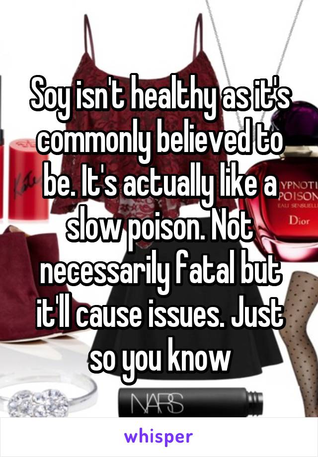 Soy isn't healthy as it's commonly believed to be. It's actually like a slow poison. Not necessarily fatal but it'll cause issues. Just so you know