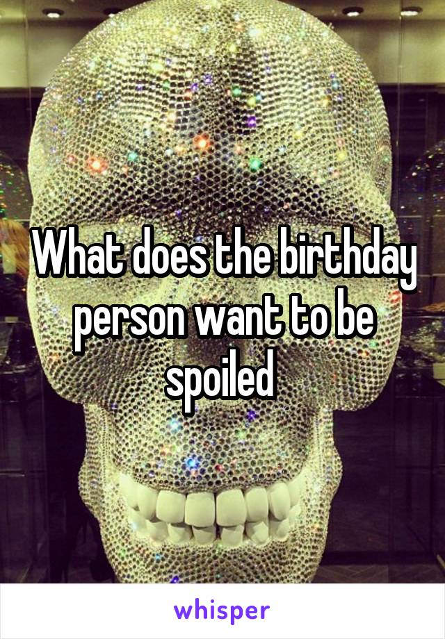 What does the birthday person want to be spoiled 