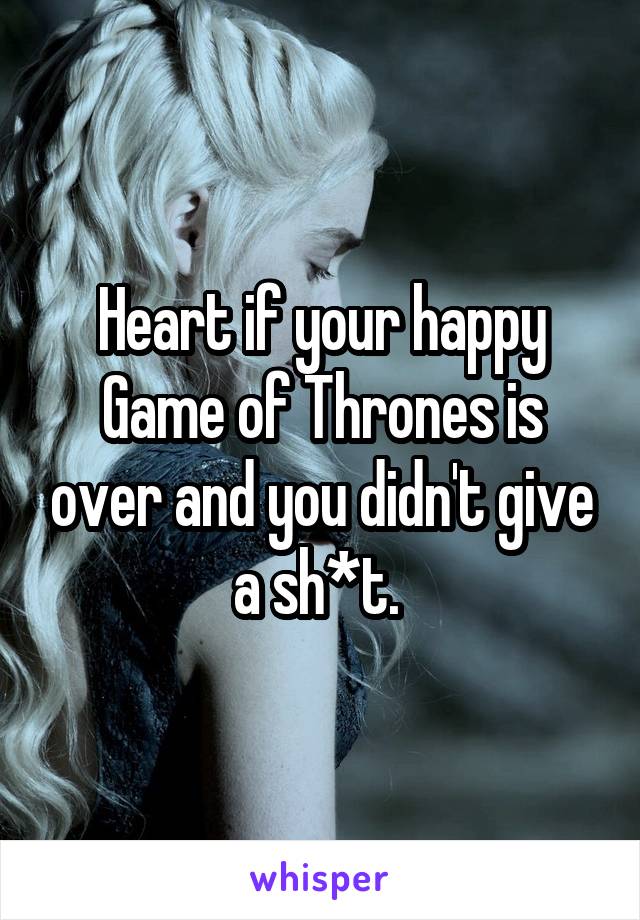 Heart if your happy Game of Thrones is over and you didn't give a sh*t. 