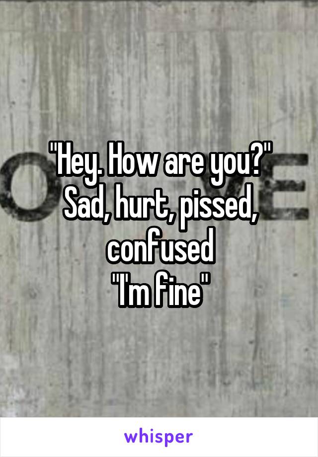 "Hey. How are you?"
Sad, hurt, pissed, confused
"I'm fine"