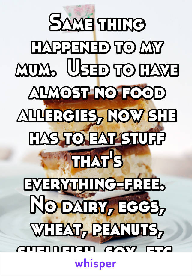 Same thing happened to my mum.  Used to have almost no food allergies, now she has to eat stuff that's everything-free.  No dairy, eggs, wheat, peanuts, shellfish, soy, etc.