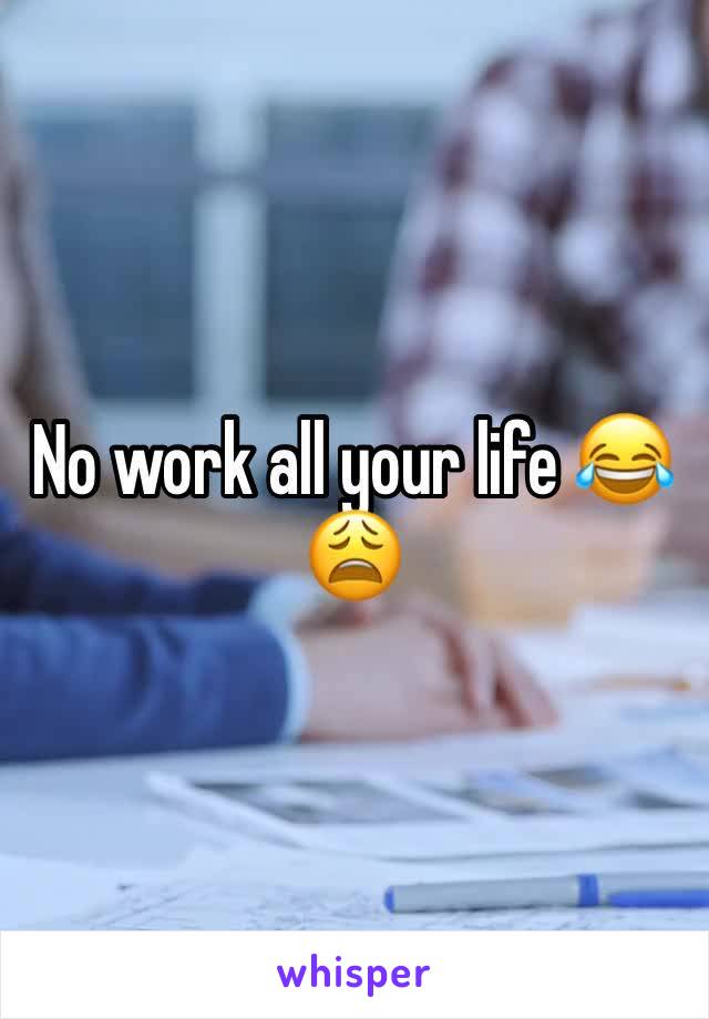 No work all your life 😂😩