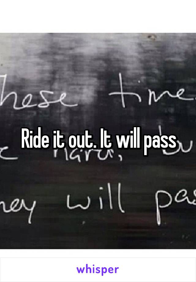 Ride it out. It will pass