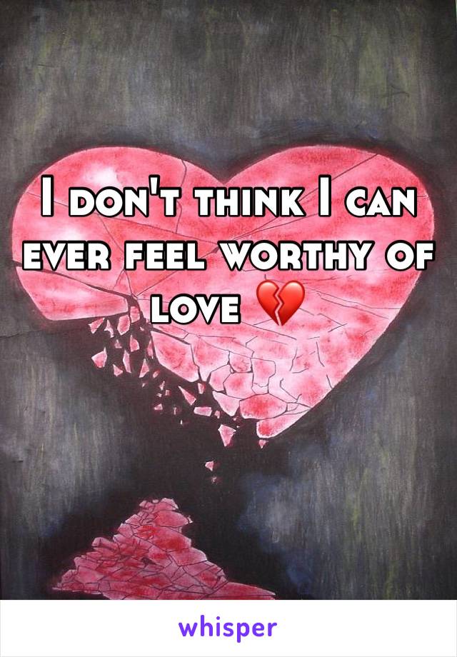 I don't think I can ever feel worthy of love 💔