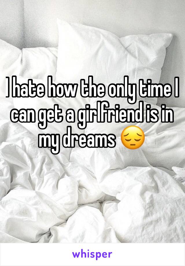 I hate how the only time I can get a girlfriend is in my dreams 😔