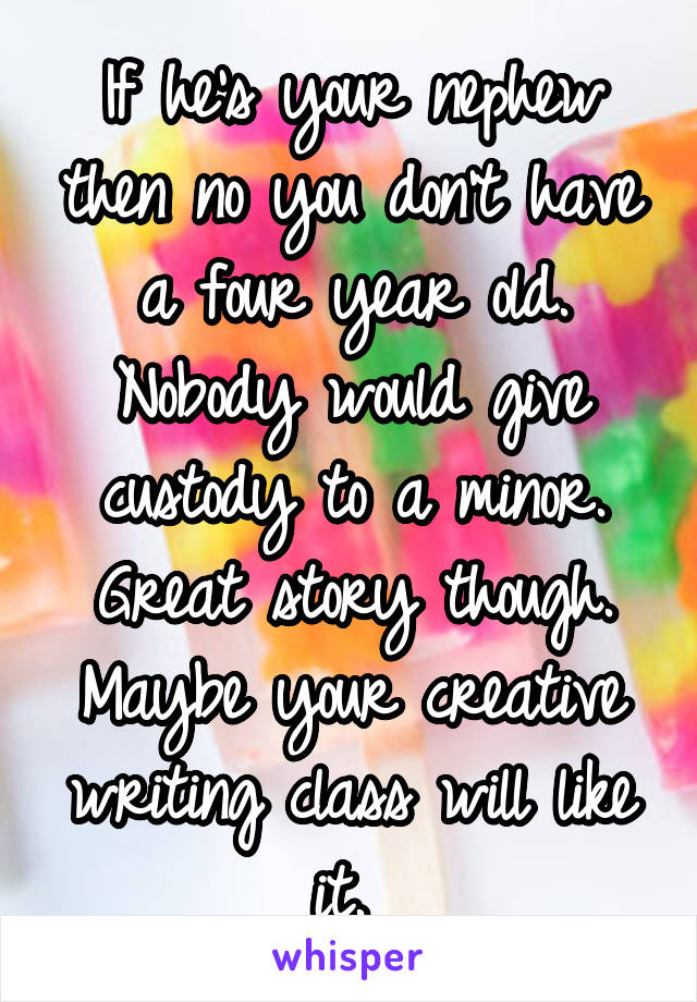 If he's your nephew then no you don't have a four year old. Nobody would give custody to a minor. Great story though. Maybe your creative writing class will like it. 