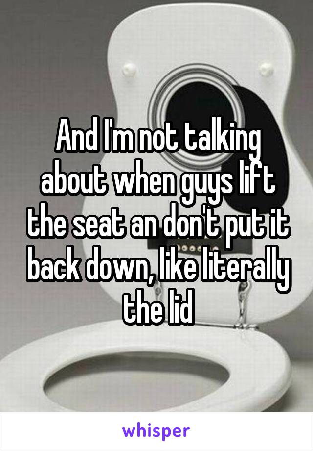 And I'm not talking about when guys lift the seat an don't put it back down, like literally the lid
