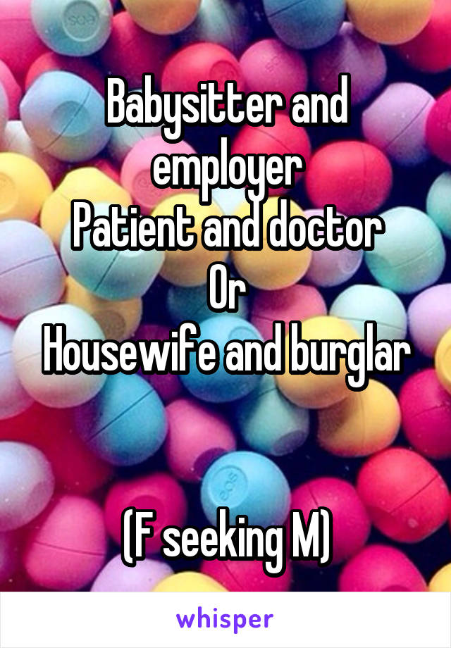 Babysitter and employer
Patient and doctor
Or
Housewife and burglar 

(F seeking M)