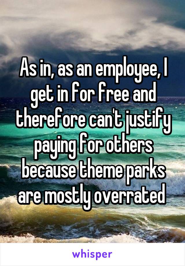 As in, as an employee, I get in for free and therefore can't justify paying for others because theme parks are mostly overrated 