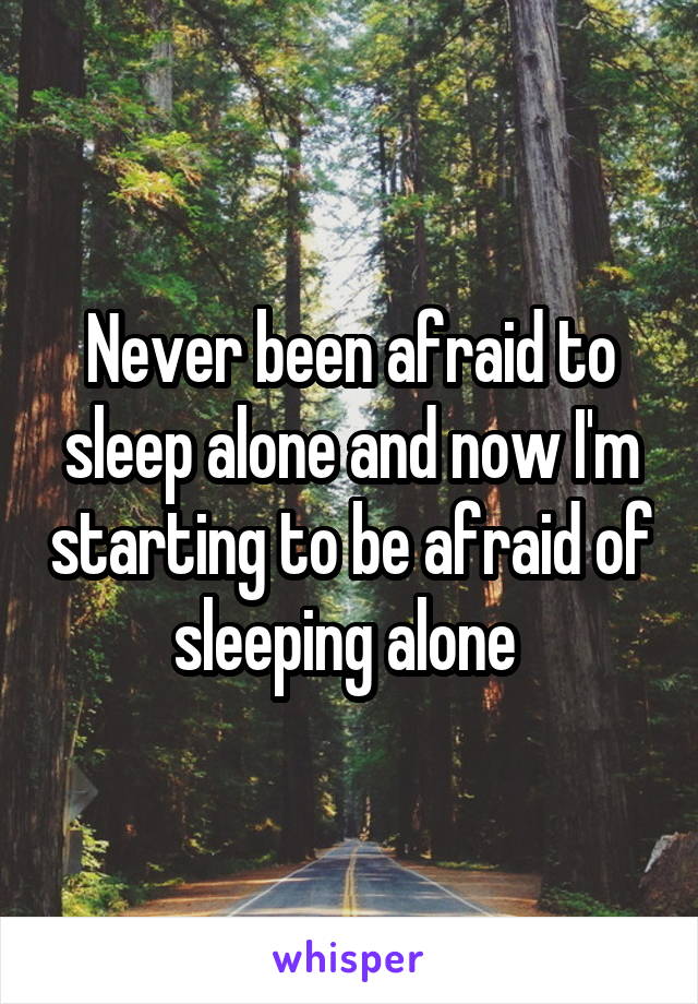 Never been afraid to sleep alone and now I'm starting to be afraid of sleeping alone 