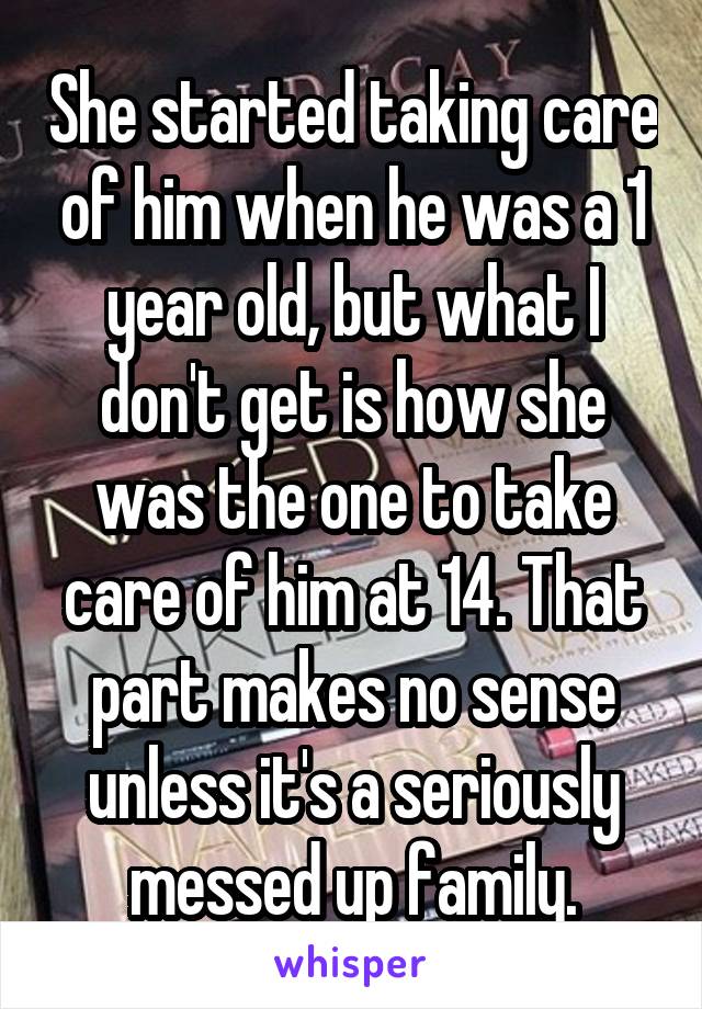 She started taking care of him when he was a 1 year old, but what I don't get is how she was the one to take care of him at 14. That part makes no sense unless it's a seriously messed up family.