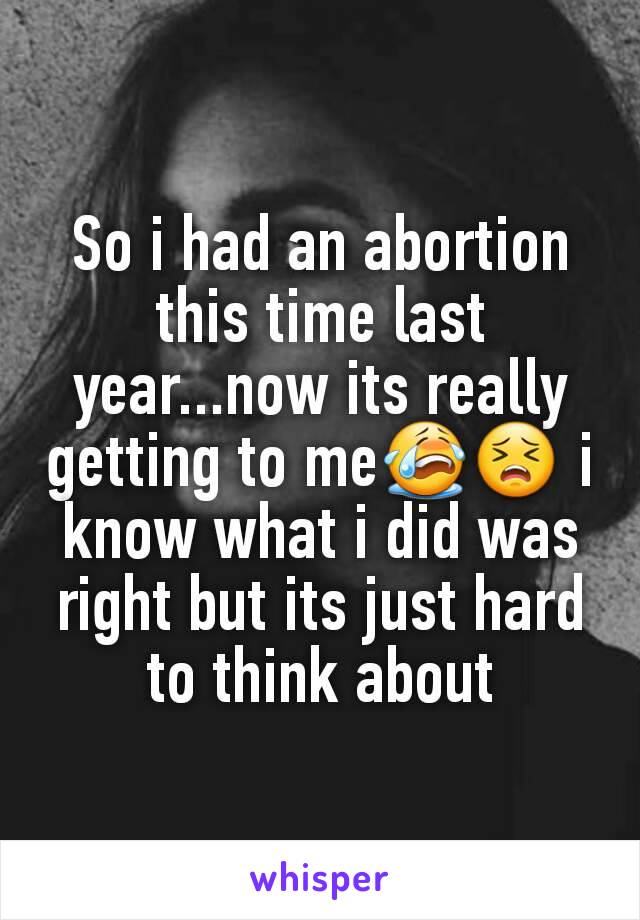 So i had an abortion this time last year...now its really getting to me😭😣 i know what i did was right but its just hard to think about