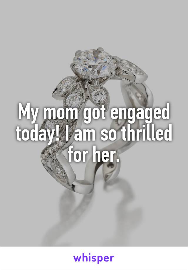 My mom got engaged today! I am so thrilled for her.