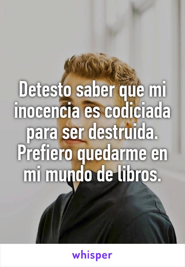 Detesto saber que mi inocencia es codiciada para ser destruida. Prefiero quedarme en mi mundo de libros.