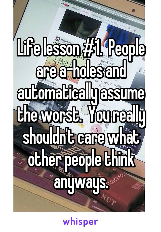 Life lesson #1.  People are a-holes and automatically assume the worst.  You really shouldn't care what other people think anyways.